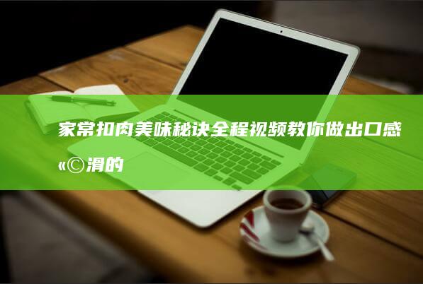 家常扣肉美味秘诀！全程视频教你做出口感嫩滑的佳肴